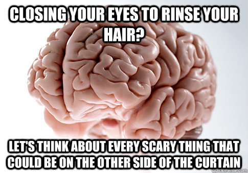 Closing your eyes to rinse your hair? let's think about every scary thing that could be on the other side of the curtain - Closing your eyes to rinse your hair? let's think about every scary thing that could be on the other side of the curtain  Scumbag Brain