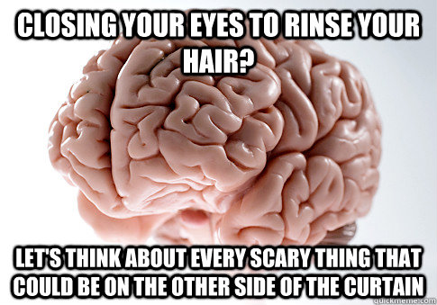 Closing your eyes to rinse your hair? let's think about every scary thing that could be on the other side of the curtain  Scumbag Brain