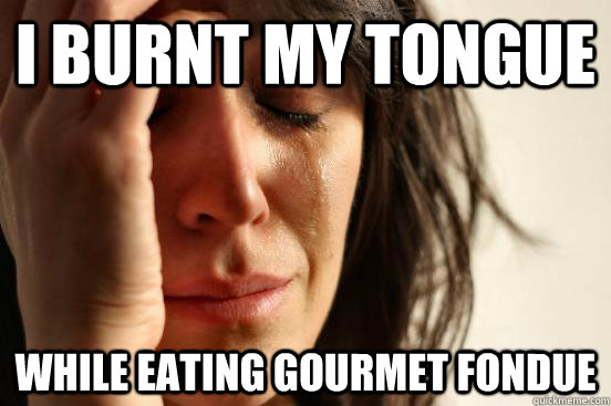 I burnt my tongue while eating gourmet fondue  First World Problems