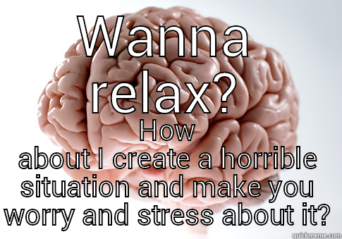 WANNA RELAX? HOW ABOUT I CREATE A HORRIBLE SITUATION AND MAKE YOU WORRY AND STRESS ABOUT IT? Scumbag Brain