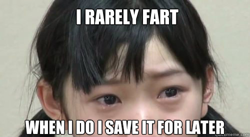I rarely fart  When I do I save it for later  