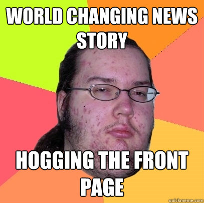 World Changing News Story Hogging the front page  Butthurt Dweller