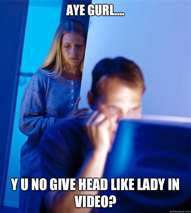 Aye gurl.... Y U NO GIVE HEAD LIKE LADY IN VIDEO?  Redditors Wife