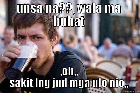 ,, mga adik,,, - UNSA NA??, WALA MA BUHAT ,OH,, SAKIT LNG JUD MGA ULO NIO,, Lazy College Senior