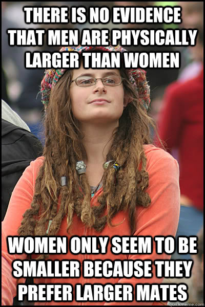 There is no evidence that men are physically larger than women Women only seem to be smaller because they prefer larger mates - There is no evidence that men are physically larger than women Women only seem to be smaller because they prefer larger mates  College Liberal