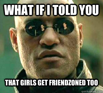 What if I told you that girls get friendzoned too  What if I told you