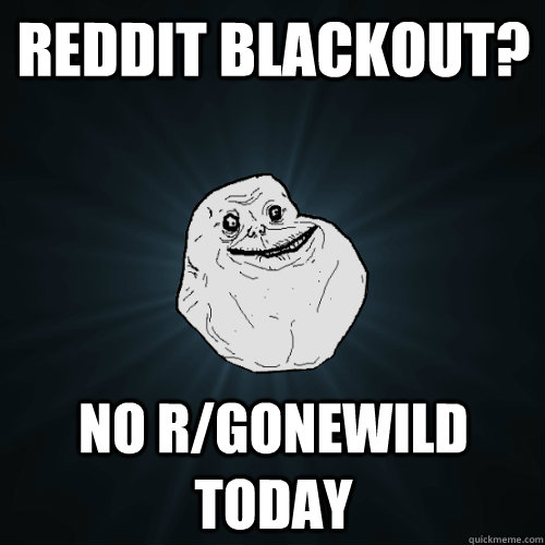 reddit blackout? no r/gonewild today  Forever Alone