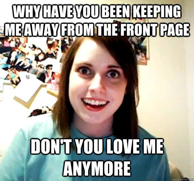 Why have you been keeping me away from the front page Don't you love me anymore  Overly Attached Girlfriend