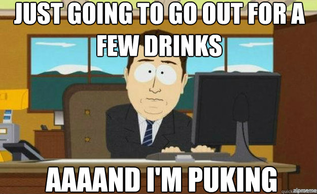 Just going to go out for a few drinks AAAAND i'm puking  aaaand its gone