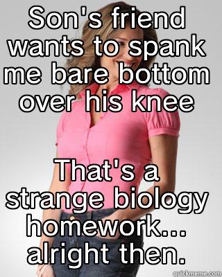 SON'S FRIEND WANTS TO SPANK ME BARE BOTTOM OVER HIS KNEE THAT'S A STRANGE BIOLOGY HOMEWORK... ALRIGHT THEN. Oblivious Suburban Mom