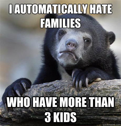 i automatically hate families who have more than 3 kids  Confession Bear