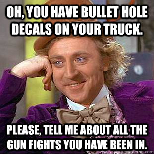 Oh, you have bullet hole decals on your truck. Please, tell me about all the gun fights you have been in. - Oh, you have bullet hole decals on your truck. Please, tell me about all the gun fights you have been in.  Condescending Wonka