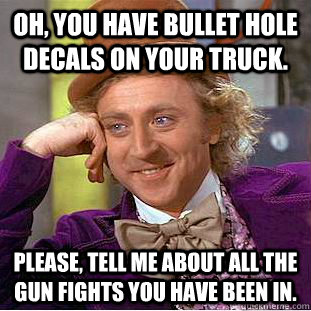 Oh, you have bullet hole decals on your truck. Please, tell me about all the gun fights you have been in.  Condescending Wonka