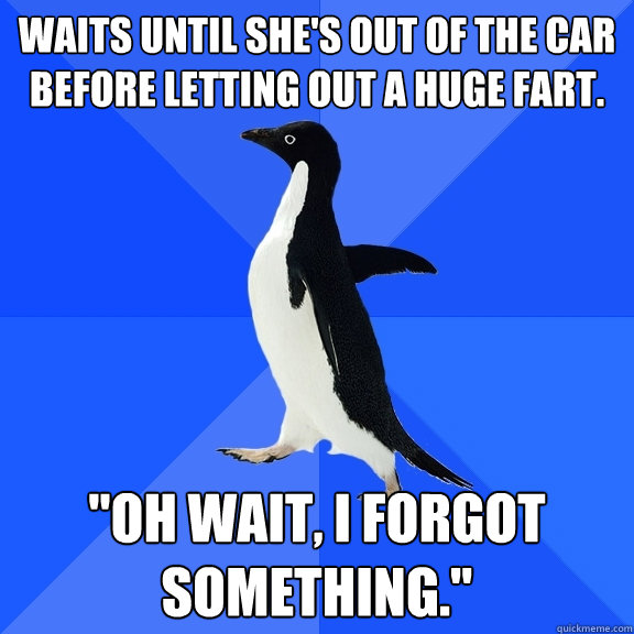 Waits until she's out of the car before letting out a huge fart. 