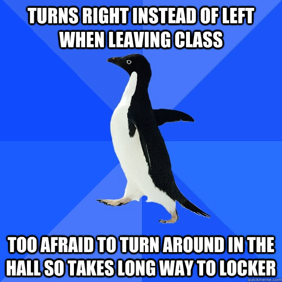 Turns right instead of left when leaving class too afraid to turn around in the hall so takes long way to locker   Socially Awkward Penguin