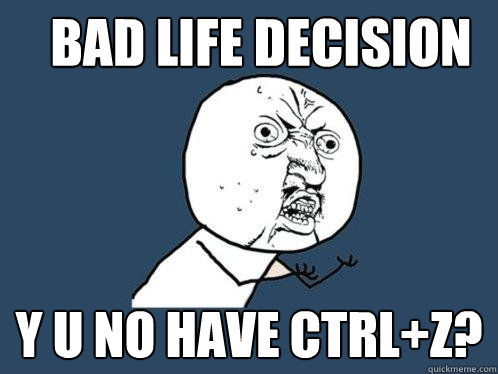 Bad life decision y u no have ctrl+Z?  Y U No