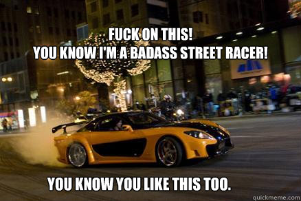 Fuck on this!
You know I'm a badass street racer! You know you like this too.  
