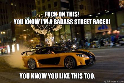 Fuck on this!
You know I'm a badass street racer! You know you like this too.  Tokyo Drift