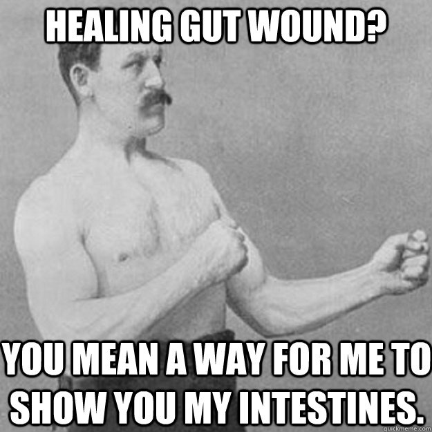 HEALING GUT WOUND? YOU MEAN A WAY FOR ME TO SHOW YOU MY INTESTINES.  overly manly man