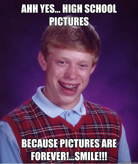 Ahh yes... high school pictures Because pictures are forever!...smile!!!  Bad Luck Brian
