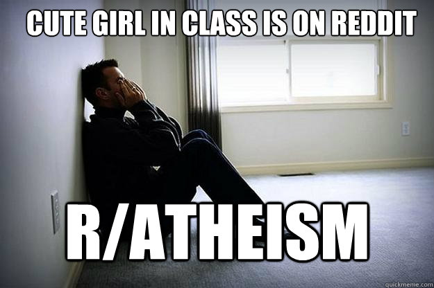 Cute girl in class is on reddit R/Atheism - Cute girl in class is on reddit R/Atheism  First world woes