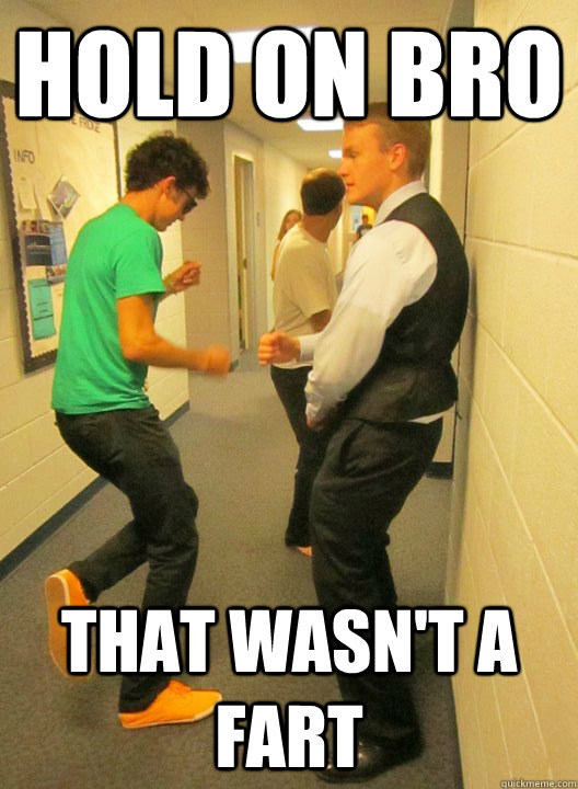 Hold on bro that wasn't a fart  Shit my pants