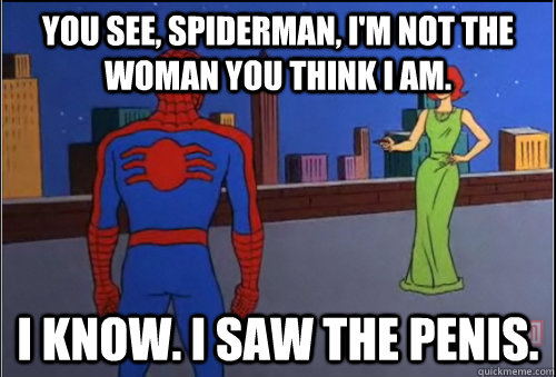 You see, Spiderman, I'm not the woman you think I am. I know. I saw the penis. - You see, Spiderman, I'm not the woman you think I am. I know. I saw the penis.  Misc