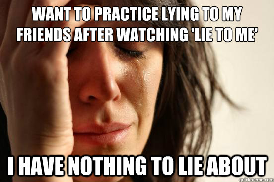 Want to practice lying to my friends after watching 'Lie to Me' I have nothing to lie about  First World Problems