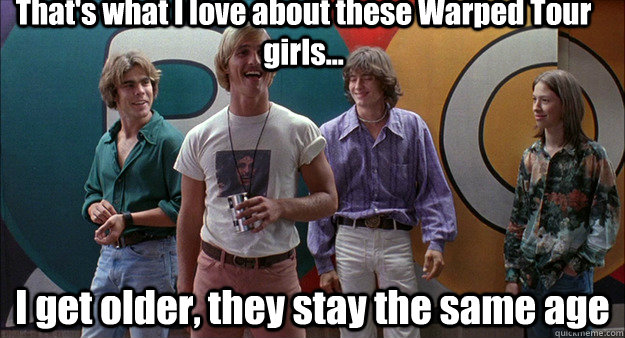 That's what I love about these Warped Tour girls... I get older, they stay the same age - That's what I love about these Warped Tour girls... I get older, they stay the same age  Wooderson