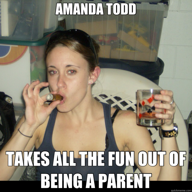 AMANDA TODD TAKES ALL THE FUN OUT OF BEING A PARENT - AMANDA TODD TAKES ALL THE FUN OUT OF BEING A PARENT  Casey Anthony 