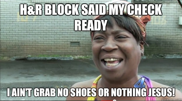 H&R BLOCK SAID MY CHECK READY I AIN'T GRAB NO SHOES OR NOTHING JESUS!  Sweet Brown