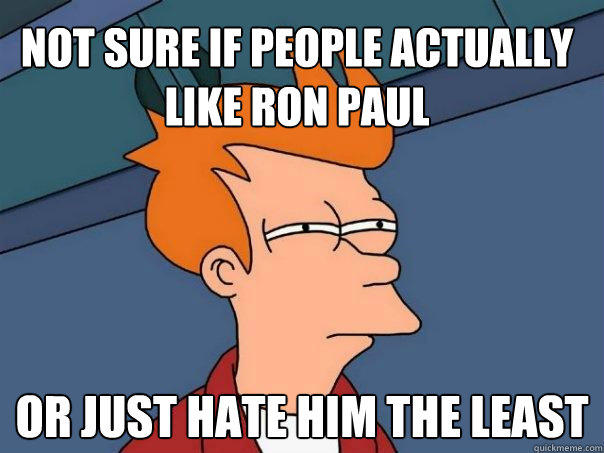 not sure if people actually like ron paul or just hate him the least  Futurama Fry