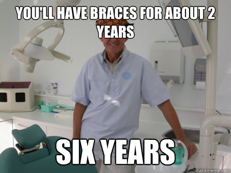 You'll have braces for about 2 years Six years  Scumbag Orthodontist