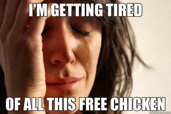 I'M GETTING TIRED OF ALL THIS FREE CHICKEN  First World Problems