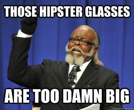 those hipster glasses are too damn big  Too Damn High