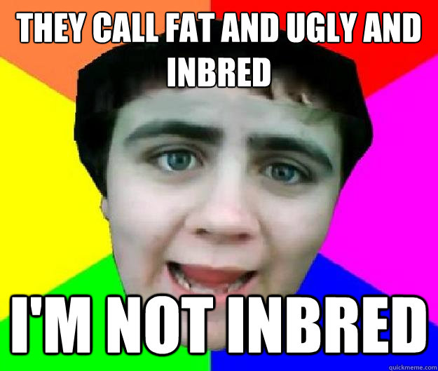 They call fat and ugly and inbred I'm not inbred  - They call fat and ugly and inbred I'm not inbred   Bad Advice Jared