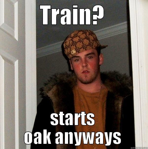 TRAIN? STARTS OAK ANYWAYS Scumbag Steve