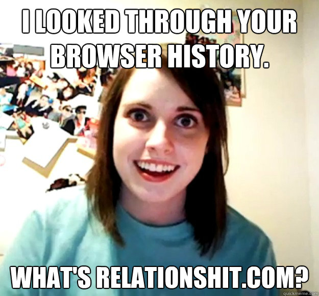 I LOOKED THROUGH YOUR BROWSER HISTORY. WHAT'S RELATIONSHIT.COM? - I LOOKED THROUGH YOUR BROWSER HISTORY. WHAT'S RELATIONSHIT.COM?  Overly Attached Girlfriend