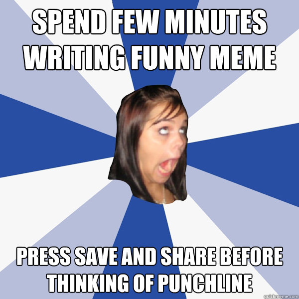 Spend few minutes writing funny meme press save and share before thinking of punchline  Annoying Facebook Girl