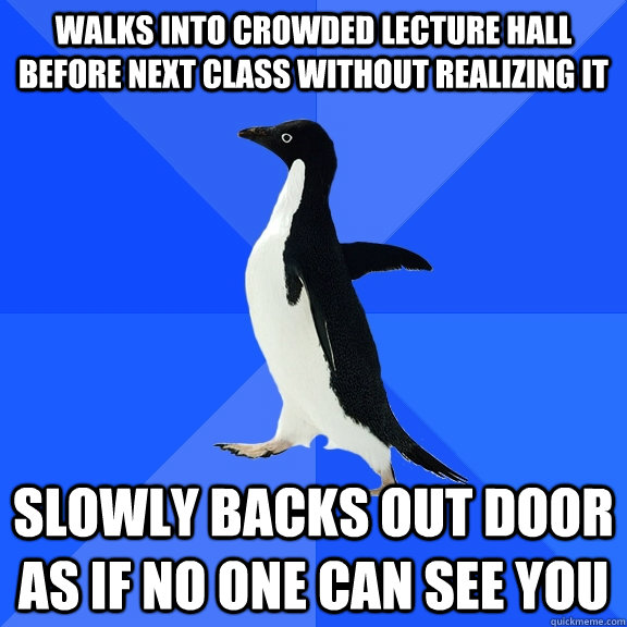 Walks into crowded lecture hall before next class without realizing it Slowly backs out door as if no one can see you  Socially Awkward Penguin