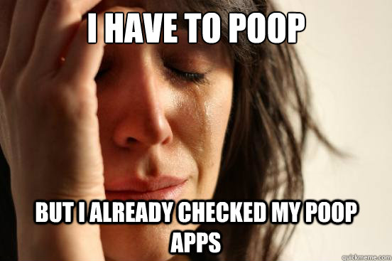 I have to poop but I already checked my poop apps  First World Problems