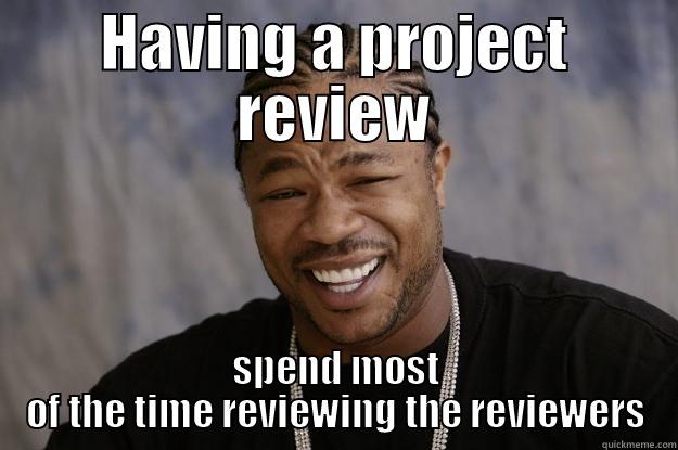 HAVING A PROJECT REVIEW SPEND MOST OF THE TIME REVIEWING THE REVIEWERS Xzibit meme