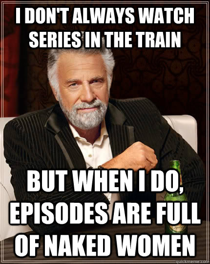 I don't always watch series in the train but when I do, episodes are full of naked women  The Most Interesting Man In The World