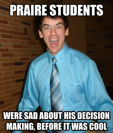 Praire students  were sad about his decision making, before it was cool - Praire students  were sad about his decision making, before it was cool  Brett Messenger