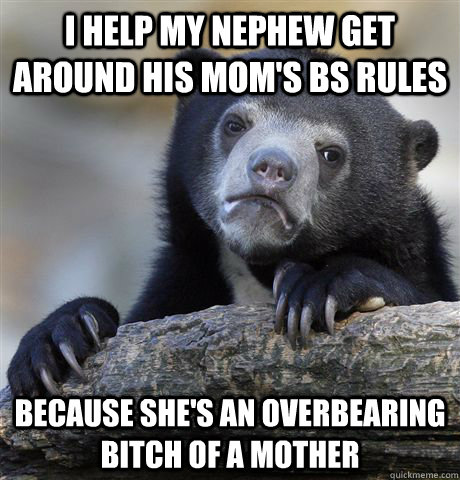 I help my nephew get around his Mom's BS rules Because she's an overbearing bitch of a mother  Confession Bear