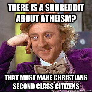 there is a subreddit about atheism? that must make christians second class citizens  Creepy Wonka