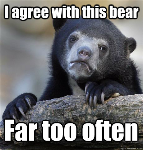 I agree with this bear Far too often  Confession Bear