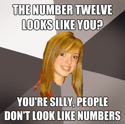 The Number Twelve Looks Like You? You're silly, people don't look like numbers  Musically Oblivious 8th Grader
