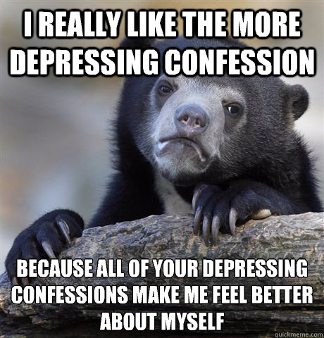 I really like the more depressing confession Because all of your depressing confessions make me feel better about myself  Confession Bear