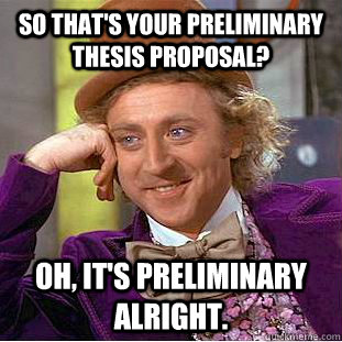 So that's your preliminary thesis proposal? Oh, it's preliminary alright.  Condescending Wonka